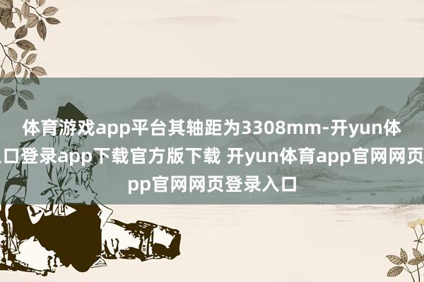 体育游戏app平台其轴距为3308mm-开yun体育官网入口登录app下载官方版下载 开yun体育app官网网页登录入口