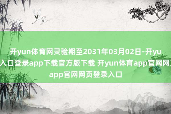 开yun体育网灵验期至2031年03月02日-开yun体育官网入口登录app下载官方版下载 开yun体育app官网网页登录入口