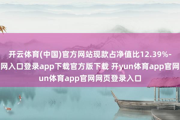 开云体育(中国)官方网站现款占净值比12.39%-开yun体育官网入口登录app下载官方版下载 开yun体育app官网网页登录入口
