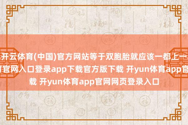 开云体育(中国)官方网站等于双胞胎就应该一都上一年齿-开yun体育官网入口登录app下载官方版下载 开yun体育app官网网页登录入口