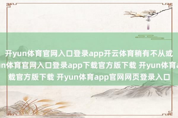 开yun体育官网入口登录app开云体育稍有不从或是不顺着他真义-开yun体育官网入口登录app下载官方版下载 开yun体育app官网网页登录入口