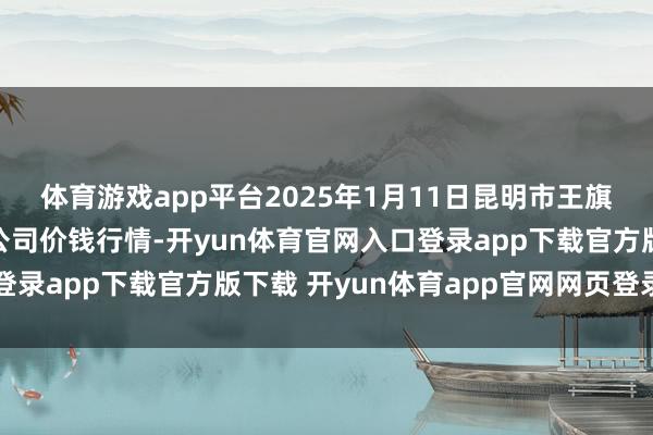 体育游戏app平台2025年1月11日昆明市王旗营蔬菜批发阛阓有限公司价钱行情-开yun体育官网入口登录app下载官方版下载 开yun体育app官网网页登录入口