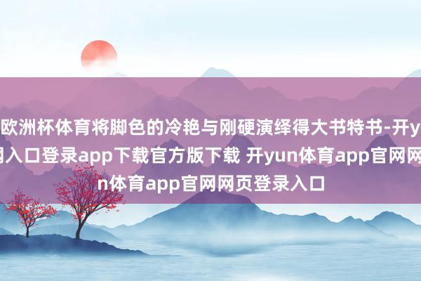 欧洲杯体育将脚色的冷艳与刚硬演绎得大书特书-开yun体育官网入口登录app下载官方版下载 开yun体育app官网网页登录入口