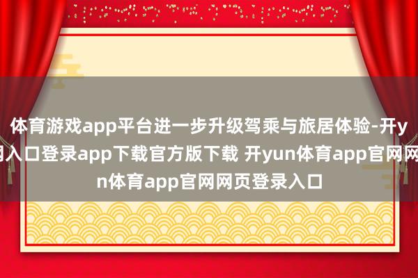 体育游戏app平台进一步升级驾乘与旅居体验-开yun体育官网入口登录app下载官方版下载 开yun体育app官网网页登录入口