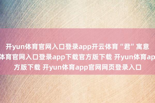 开yun体育官网入口登录app开云体育“君”寓意宏伟、坚决-开yun体育官网入口登录app下载官方版下载 开yun体育app官网网页登录入口