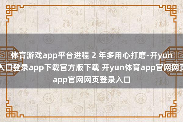 体育游戏app平台进程 2 年多用心打磨-开yun体育官网入口登录app下载官方版下载 开yun体育app官网网页登录入口