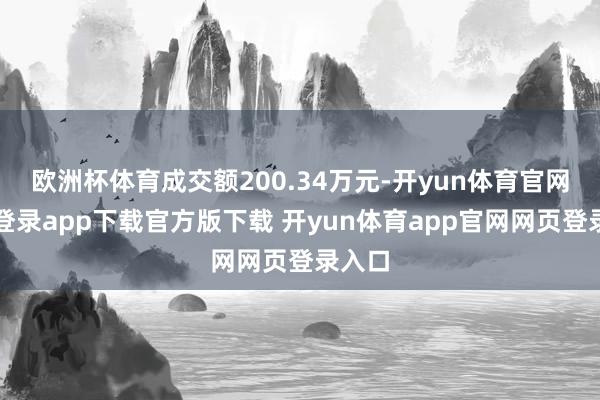 欧洲杯体育成交额200.34万元-开yun体育官网入口登录app下载官方版下载 开yun体育app官网网页登录入口