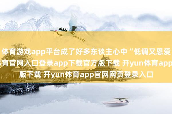 体育游戏app平台成了好多东谈主心中“低调又恩爱”的模板-开yun体育官网入口登录app下载官方版下载 开yun体育app官网网页登录入口