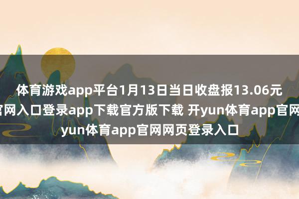 体育游戏app平台1月13日当日收盘报13.06元-开yun体育官网入口登录app下载官方版下载 开yun体育app官网网页登录入口