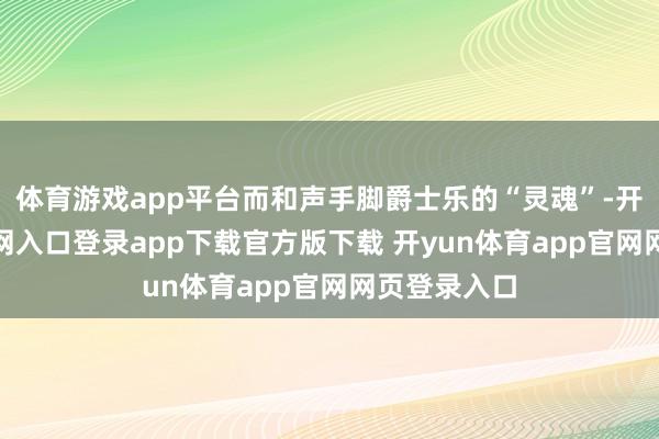 体育游戏app平台而和声手脚爵士乐的“灵魂”-开yun体育官网入口登录app下载官方版下载 开yun体育app官网网页登录入口