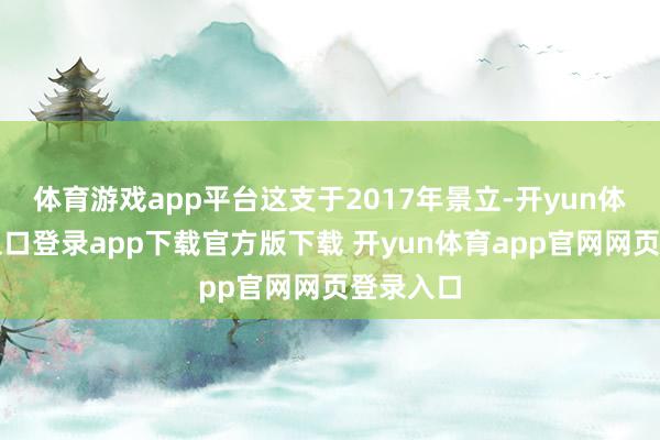 体育游戏app平台这支于2017年景立-开yun体育官网入口登录app下载官方版下载 开yun体育app官网网页登录入口