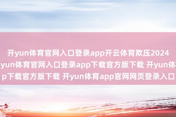 开yun体育官网入口登录app开云体育欺压2024年12月的12个月里-开yun体育官网入口登录app下载官方版下载 开yun体育app官网网页登录入口