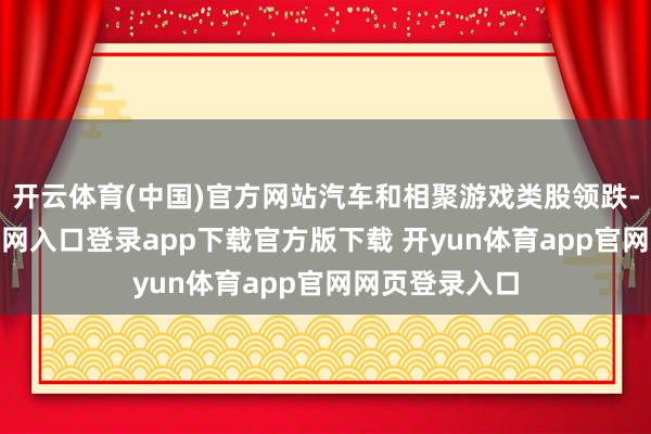 开云体育(中国)官方网站汽车和相聚游戏类股领跌-开yun体育官网入口登录app下载官方版下载 开yun体育app官网网页登录入口