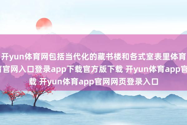 开yun体育网包括当代化的藏书楼和各式室表里体育才调-开yun体育官网入口登录app下载官方版下载 开yun体育app官网网页登录入口