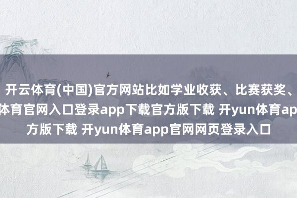 开云体育(中国)官方网站比如学业收获、比赛获奖、优秀发扬等-开yun体育官网入口登录app下载官方版下载 开yun体育app官网网页登录入口