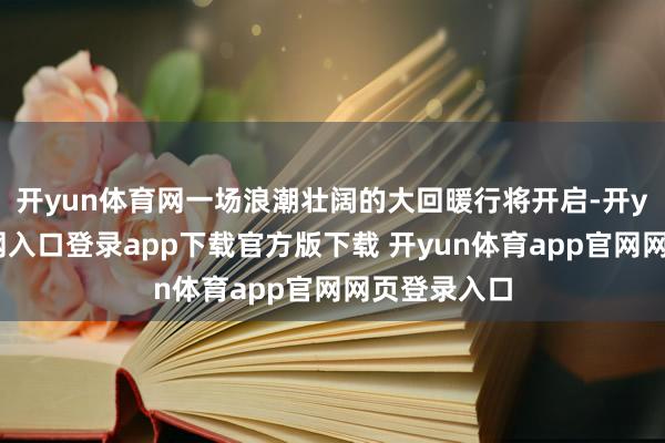 开yun体育网一场浪潮壮阔的大回暖行将开启-开yun体育官网入口登录app下载官方版下载 开yun体育app官网网页登录入口