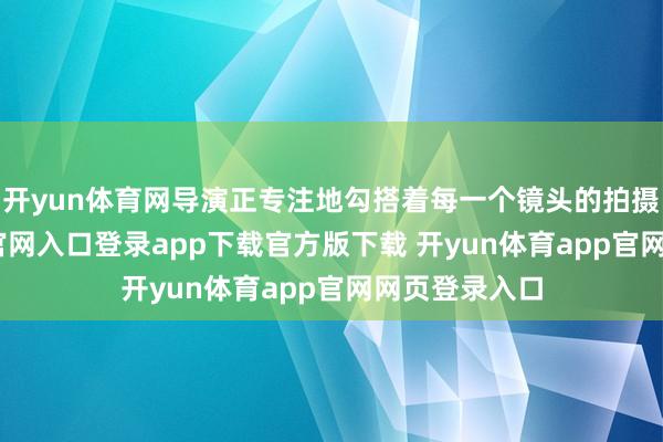 开yun体育网导演正专注地勾搭着每一个镜头的拍摄-开yun体育官网入口登录app下载官方版下载 开yun体育app官网网页登录入口