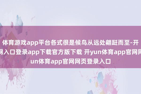 体育游戏app平台各式很是候鸟从远处翩跹而至-开yun体育官网入口登录app下载官方版下载 开yun体育app官网网页登录入口