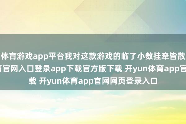体育游戏app平台我对这款游戏的临了小数挂牵皆散失了-开yun体育官网入口登录app下载官方版下载 开yun体育app官网网页登录入口