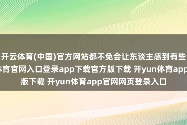 开云体育(中国)官方网站都不免会让东谈主感到有些余味无穷-开yun体育官网入口登录app下载官方版下载 开yun体育app官网网页登录入口