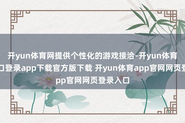 开yun体育网提供个性化的游戏接洽-开yun体育官网入口登录app下载官方版下载 开yun体育app官网网页登录入口