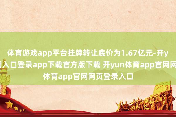体育游戏app平台挂牌转让底价为1.67亿元-开yun体育官网入口登录app下载官方版下载 开yun体育app官网网页登录入口