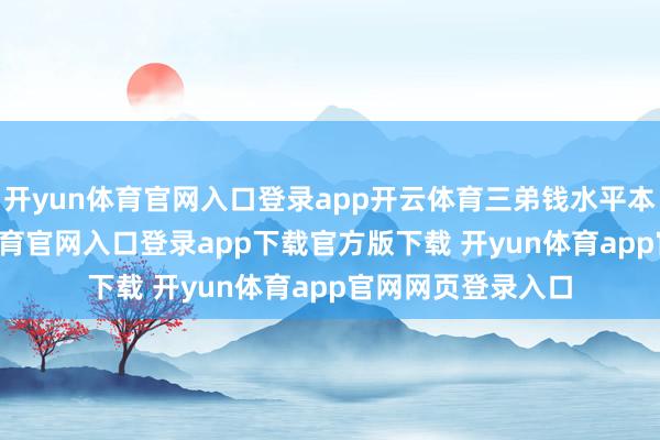 开yun体育官网入口登录app开云体育三弟钱水平本年63岁-开yun体育官网入口登录app下载官方版下载 开yun体育app官网网页登录入口