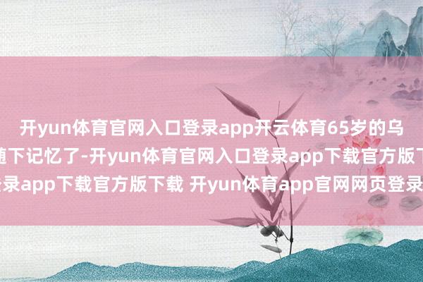 开yun体育官网入口登录app开云体育65岁的乌云其木格在儿女的伴随下记忆了-开yun体育官网入口登录app下载官方版下载 开yun体育app官网网页登录入口