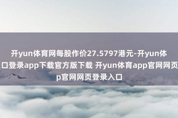 开yun体育网每股作价27.5797港元-开yun体育官网入口登录app下载官方版下载 开yun体育app官网网页登录入口