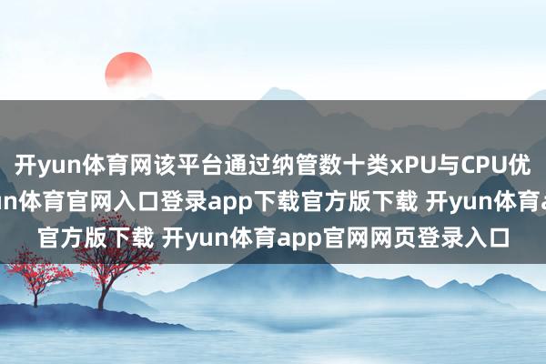 开yun体育网该平台通过纳管数十类xPU与CPU优化异构算力协同-开yun体育官网入口登录app下载官方版下载 开yun体育app官网网页登录入口