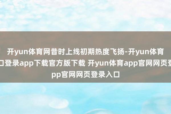 开yun体育网昔时上线初期热度飞扬-开yun体育官网入口登录app下载官方版下载 开yun体育app官网网页登录入口