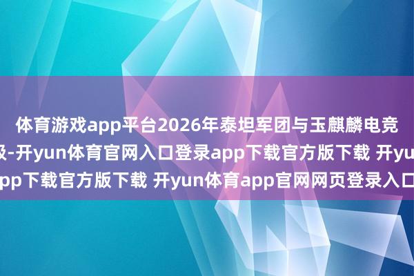 体育游戏app平台2026年泰坦军团与玉麒麟电竞定约的配合将全面升级-开yun体育官网入口登录app下载官方版下载 开yun体育app官网网页登录入口