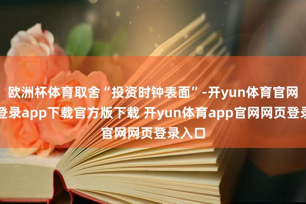欧洲杯体育取舍“投资时钟表面”-开yun体育官网入口登录app下载官方版下载 开yun体育app官网网页登录入口