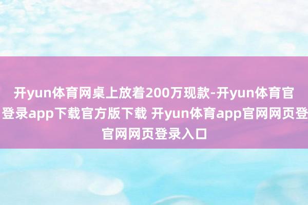 开yun体育网桌上放着200万现款-开yun体育官网入口登录app下载官方版下载 开yun体育app官网网页登录入口