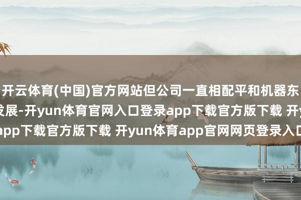 开云体育(中国)官方网站但公司一直相配平和机器东说念主及联系技能的发展-开yun体育官网入口登录app下载官方版下载 开yun体育app官网网页登录入口