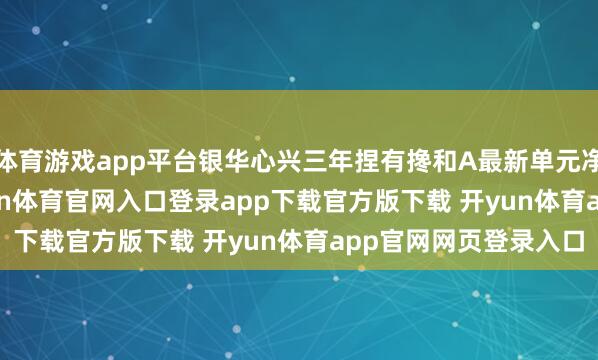 体育游戏app平台银华心兴三年捏有搀和A最新单元净值为0.7667元-开yun体育官网入口登录app下载官方版下载 开yun体育app官网网页登录入口