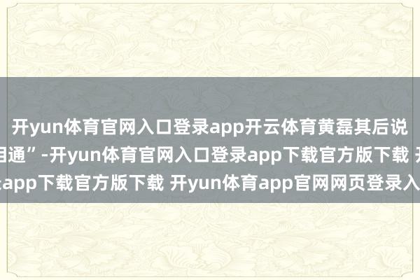 开yun体育官网入口登录app开云体育黄磊其后说她上学时“像精神病相通”-开yun体育官网入口登录app下载官方版下载 开yun体育app官网网页登录入口