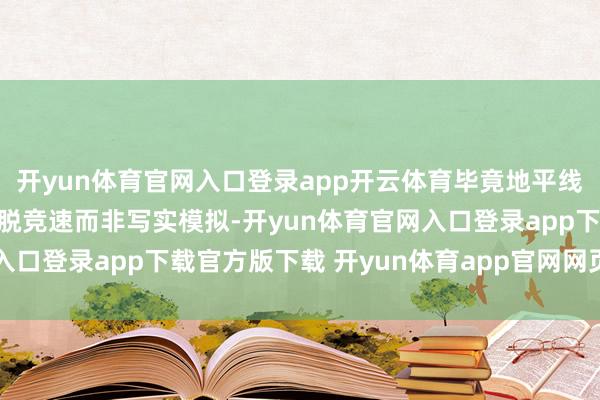 开yun体育官网入口登录app开云体育毕竟地平线系列的灵魂从来皆是开脱竞速而非写实模拟-开yun体育官网入口登录app下载官方版下载 开yun体育app官网网页登录入口