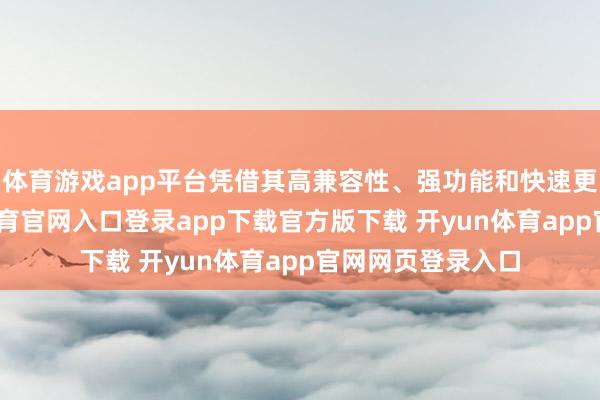 体育游戏app平台凭借其高兼容性、强功能和快速更新能力-开yun体育官网入口登录app下载官方版下载 开yun体育app官网网页登录入口