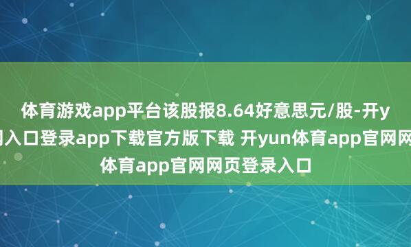 体育游戏app平台该股报8.64好意思元/股-开yun体育官网入口登录app下载官方版下载 开yun体育app官网网页登录入口