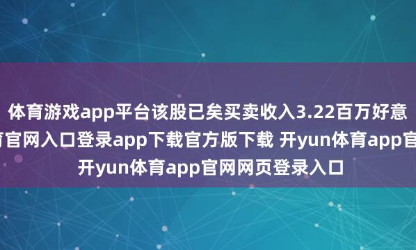 体育游戏app平台该股已矣买卖收入3.22百万好意思元-开yun体育官网入口登录app下载官方版下载 开yun体育app官网网页登录入口