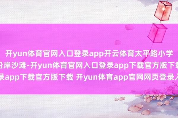 开yun体育官网入口登录app开云体育太平路小学的学生们走进栈桥及沿岸沙滩-开yun体育官网入口登录app下载官方版下载 开yun体育app官网网页登录入口