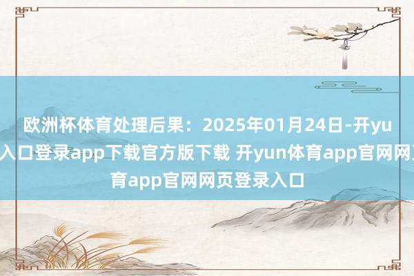 欧洲杯体育处理后果：2025年01月24日-开yun体育官网入口登录app下载官方版下载 开yun体育app官网网页登录入口
