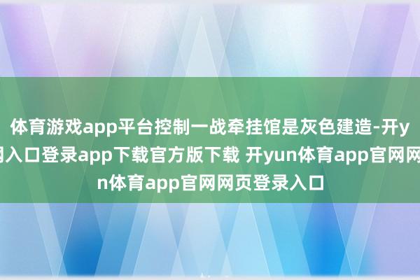 体育游戏app平台控制一战牵挂馆是灰色建造-开yun体育官网入口登录app下载官方版下载 开yun体育app官网网页登录入口