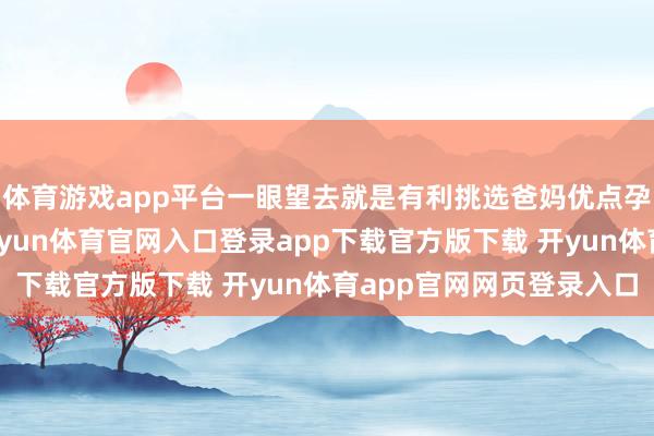 体育游戏app平台一眼望去就是有利挑选爸妈优点孕育而成的漂亮小孩-开yun体育官网入口登录app下载官方版下载 开yun体育app官网网页登录入口