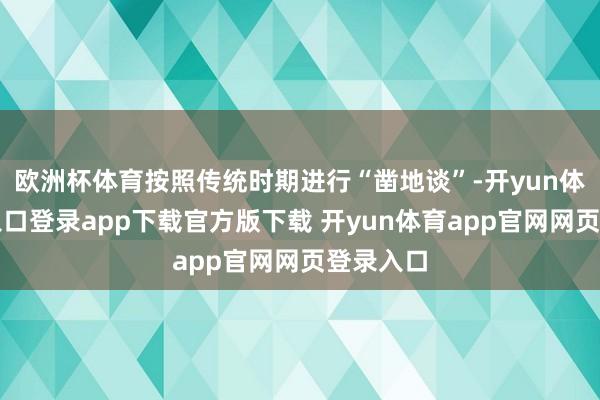 欧洲杯体育按照传统时期进行“凿地谈”-开yun体育官网入口登录app下载官方版下载 开yun体育app官网网页登录入口