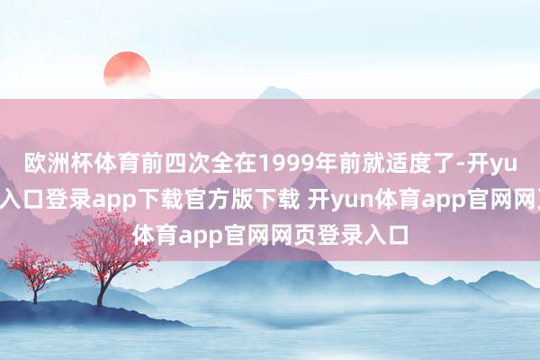 欧洲杯体育前四次全在1999年前就适度了-开yun体育官网入口登录app下载官方版下载 开yun体育app官网网页登录入口