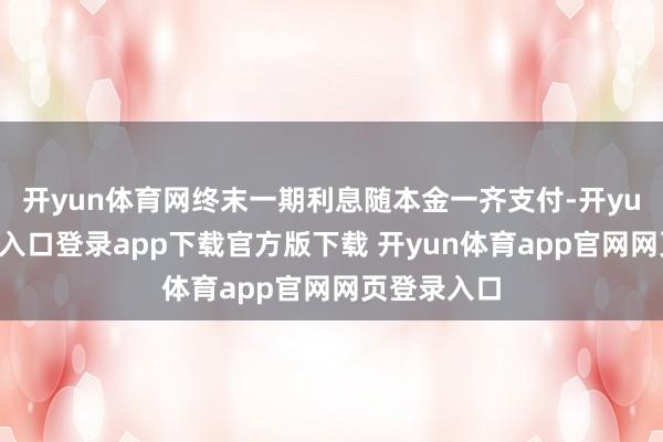 开yun体育网终末一期利息随本金一齐支付-开yun体育官网入口登录app下载官方版下载 开yun体育app官网网页登录入口