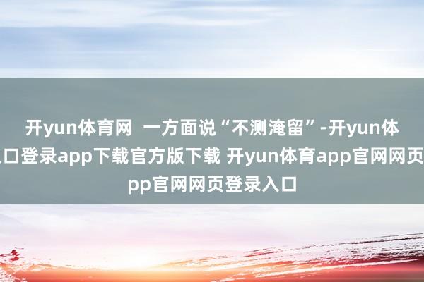 开yun体育网 一方面说“不测淹留”-开yun体育官网入口登录app下载官方版下载 开yun体育app官网网页登录入口
