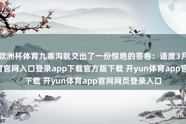 欧洲杯体育九寨沟就交出了一份惊艳的答卷：适度3月28日-开yun体育官网入口登录app下载官方版下载 开yun体育app官网网页登录入口